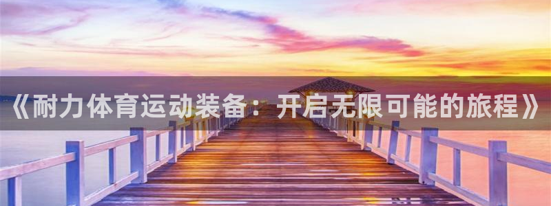 欧亿体育官方正版app集团简介：《耐力体育运动装备：