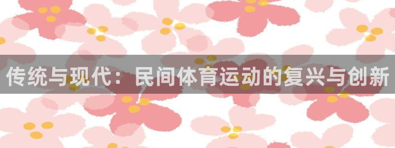 欧亿体育官方正版app娱乐下载：传统与现代：民间体育