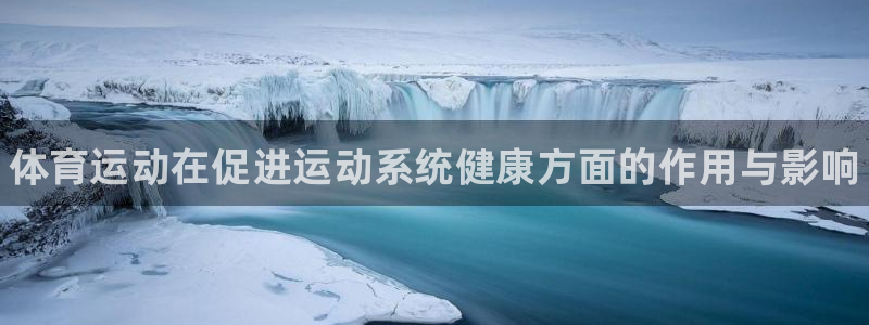 欧亿体育官方正版app官方：体育运动在促进运动系统健康方面的