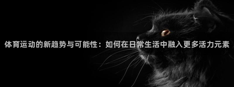 欧亿体育官方正版app娱乐是那个系列的台子：体育运动的新趋势